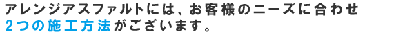 アレンジアスファルトには、お客様のニーズに合わせ2つの施工方法がございます。