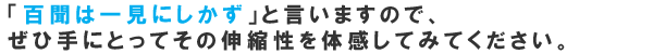 「百聞は一見にしかず」と言いますので、ぜひ手にとってその伸縮性を体感してみてください。