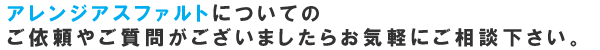 アレンジアスファルトについてのご依頼やご質問がございましたらお気軽にご相談下さい。